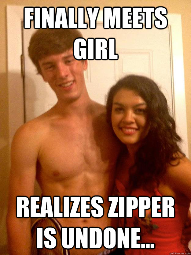 Finally meets Girl Realizes zipper is undone...  Eric Zipper