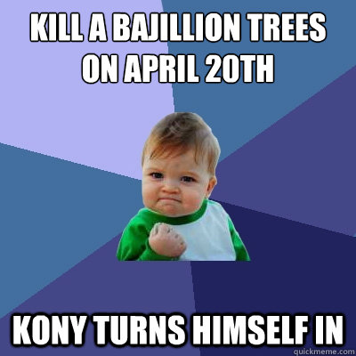 Kill a bajillion trees on april 20th Kony turns himself in  Success Kid
