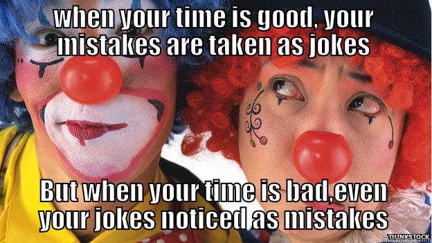 WHEN YOUR TIME IS GOOD, YOUR MISTAKES ARE TAKEN AS JOKES BUT WHEN YOUR TIME IS BAD,EVEN YOUR JOKES NOTICED AS MISTAKES Misc
