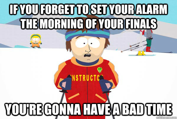 if you forget to set your alarm the morning of your finals You're gonna have a bad time  Super Cool Ski Instructor