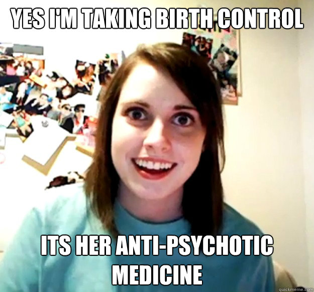 Yes i'm taking birth control its her anti-psychotic medicine  Overly Attached Girlfriend