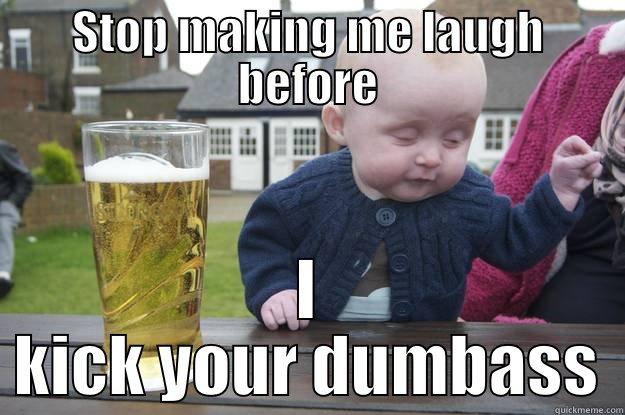STOP MAKING ME LAUGH BEFORE I KICK YOUR DUMBASS drunk baby