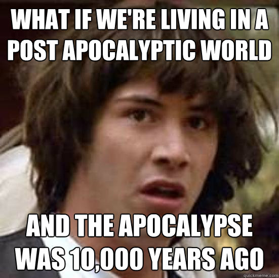 What if we're living in a post apocalyptic world and the apocalypse was 1o,000 years ago - What if we're living in a post apocalyptic world and the apocalypse was 1o,000 years ago  conspiracy keanu