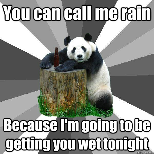 You can call me rain Because I'm going to be getting you wet tonight  Pickup-Line Panda