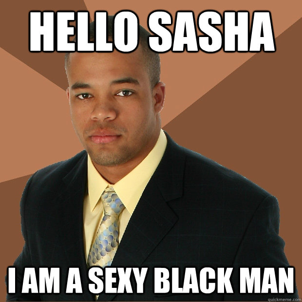 Hello Sasha  I am a sexy black man  Successful Black Man