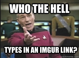 Who the hell types in an imgur link?  Annoyed Picard