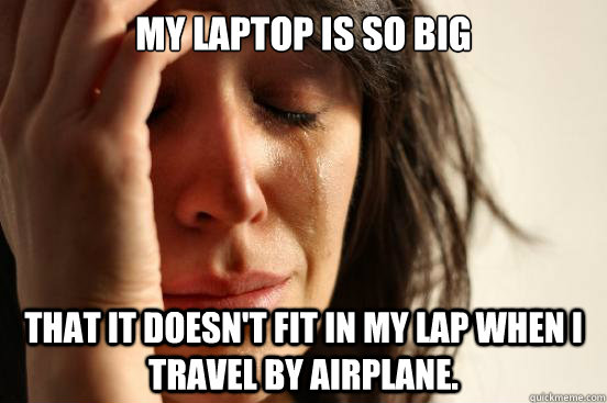 My laptop is so big that it doesn't fit in my lap when I travel by airplane.  First World Problems