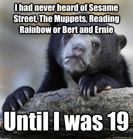 I had never heard of Sesame Street, The Muppets, Reading Rainbow or Bert and Ernie Until I was 19  Confession Bear