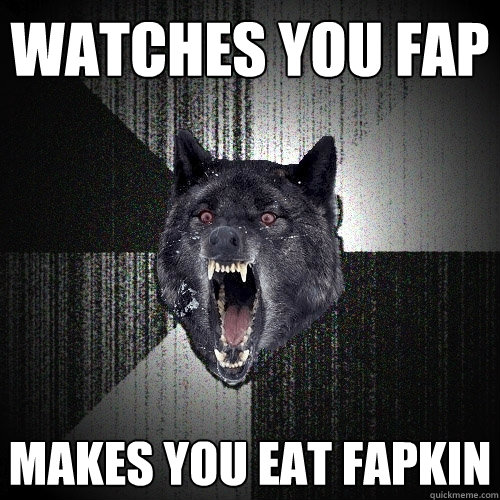 watches you fap makes you eat fapkin  Insanity Wolf