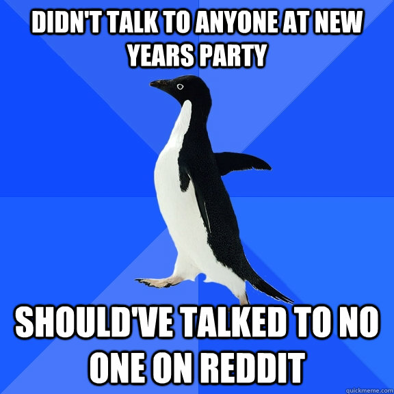 Didn't talk to anyone at new years party should've talked to no one on reddit  Socially Awkward Penguin