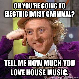 Oh you're going to Electric Daisy Carnival? Tell me how much you love house music.  Condescending Wonka