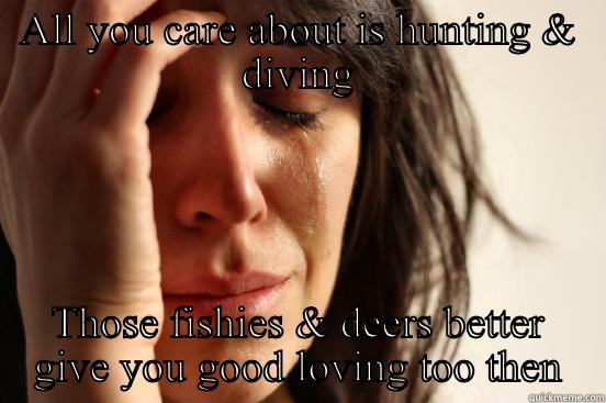 ALL YOU CARE ABOUT IS HUNTING & DIVING THOSE FISHIES & DEERS BETTER GIVE YOU GOOD LOVING TOO THEN First World Problems