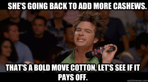 She's going back to add more cashews. that's a bold move cotton, let's see if it pays off.  - She's going back to add more cashews. that's a bold move cotton, let's see if it pays off.   Bold Move Cotton