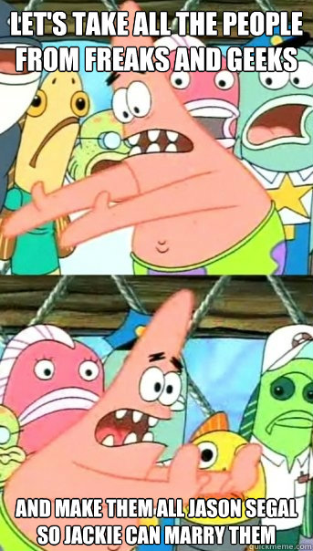 Let's take all the people from Freaks and Geeks And make them all Jason Segal so Jackie can marry them  Push it somewhere else Patrick