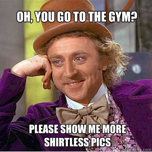 Oh, you go to the gym? please show me more shirtless pics  Willy Wonka Meme