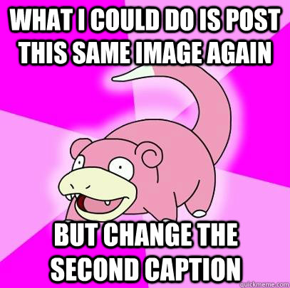 What i could do is post this same image again but change the second caption  Slowpoke