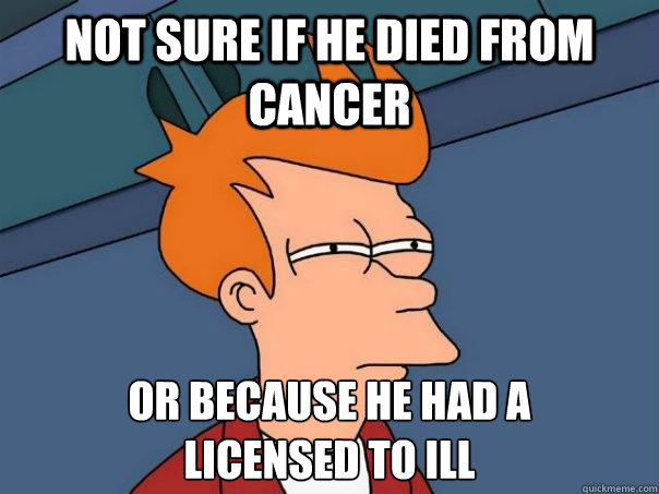 Not sure if he died from cancer Or because he had a 
Licensed to Ill  Futurama Fry