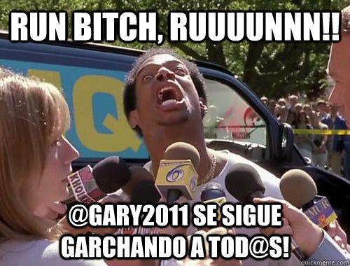 Run bitch, RUUUUNNN!! @gary2011 se sigue garchando a tod@s!  