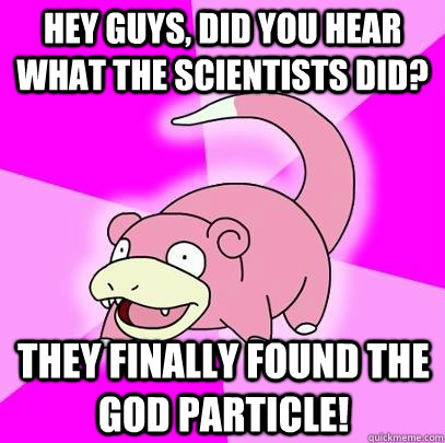 hey guys, did you hear what the scientists did? they finally found the god particle!   Slowpoke