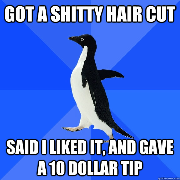 Got a shitty hair cut Said I liked it, and gave a 10 dollar tip  Socially Awkward Penguin