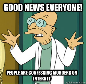 good news everyone! People are confessing murders on internet - good news everyone! People are confessing murders on internet  Good news everyone!