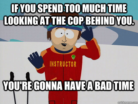 If you spend too much time looking at the cop behind you. You're gonna have a bad time - If you spend too much time looking at the cop behind you. You're gonna have a bad time  Bad Time