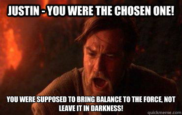 justin - you were the chosen one! You were supposed to bring balance to the force, not leave it in darkness!  Balance to the force