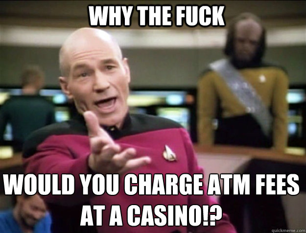 WHY THE FUCK Would you charge ATM fees at a casino!?  Piccard 2