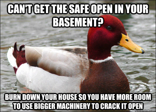 Can't get the safe open in your basement? burn down your house so you have more room to use bigger machinery to crack it open  Malicious Advice Mallard