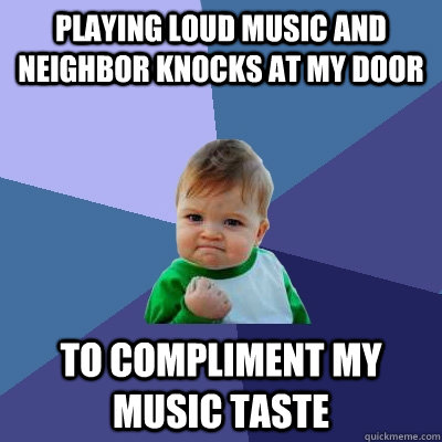 Playing loud music and neighbor knocks at my door to compliment my music taste - Playing loud music and neighbor knocks at my door to compliment my music taste  Success Kid