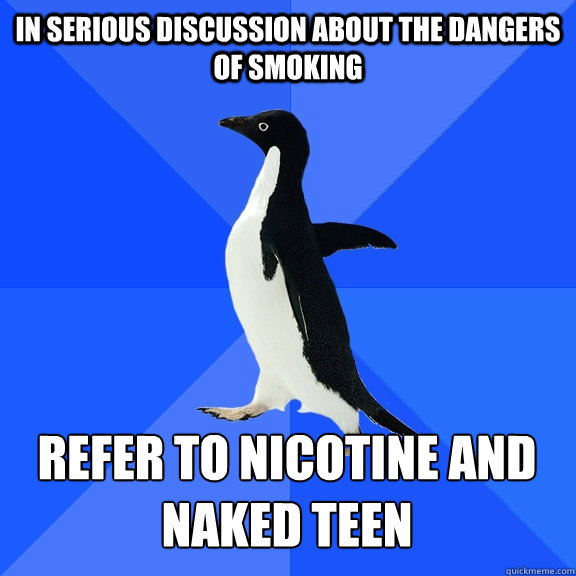 In serious discussion about the dangers of smoking Refer to nicotine and naked teen     Socially Awkward Penguin