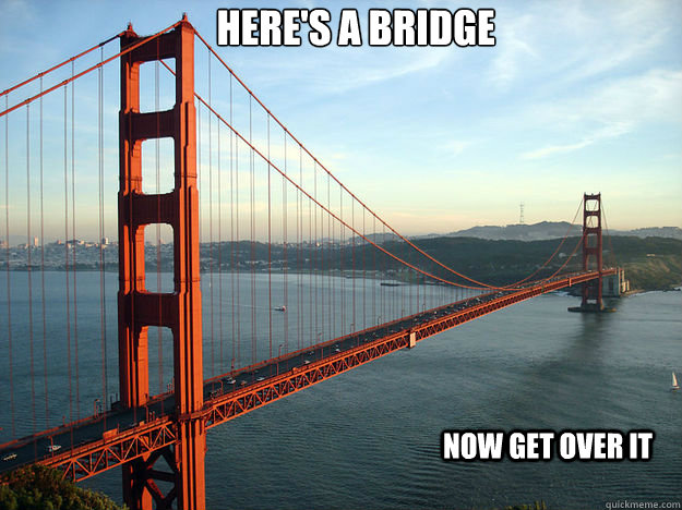 Here's a Bridge now get over it  