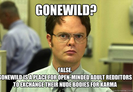 Gonewild? False.
Gonewild is a place for open-minded Adult Redditors to exchange their nude bodies for karma  Schrute
