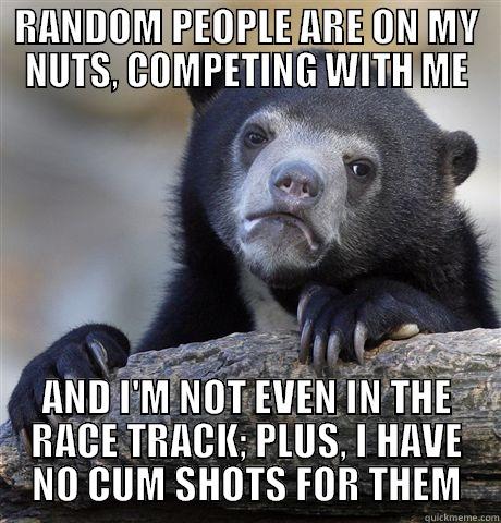 RANDOM PEOPLE ARE ON MY NUTS, COMPETING WITH ME AND I'M NOT EVEN IN THE RACE TRACK; PLUS, I HAVE NO CUM SHOTS FOR THEM Confession Bear