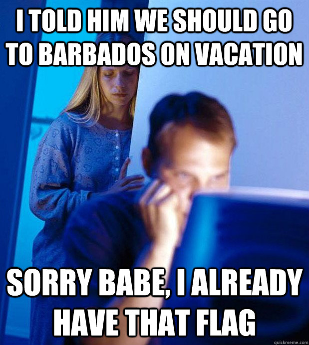 i told him we should go to barbados on vacation sorry babe, i already have that flag  Internet Husband
