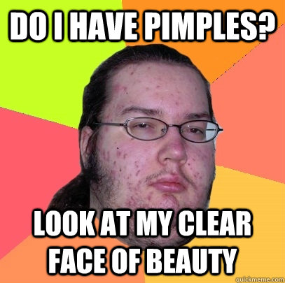 do i have pimples? look at my clear face of beauty - do i have pimples? look at my clear face of beauty  Butthurt Dweller