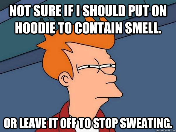 Not sure if I should put on hoodie to contain smell. Or leave it off to stop sweating.  Futurama Fry