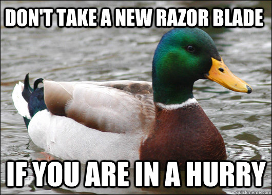Don't take a new razor blade If you are in a hurry  Actual Advice Mallard