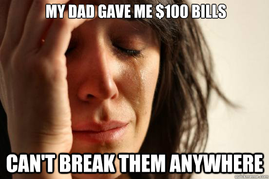 My Dad gave me $100 bills can't break them anywhere  First World Problems