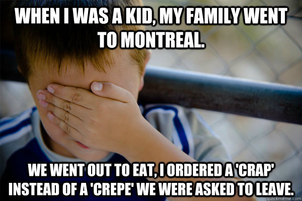 When I was a kid, my family went to Montreal. We went out to eat, I ordered a 'crap' instead of a 'crepe' we were asked to leave.  Confession kid