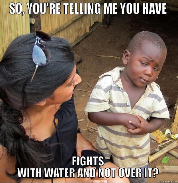 SO, YOU'RE TELLING ME YOU HAVE FIGHTS WITH WATER AND NOT OVER IT? Skeptical Third World Kid