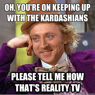 oh, you're on keeping up with the kardashians please tell me how that's reality tv  Condescending Wonka