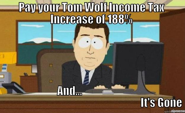 PAY YOUR TOM WOLF INCOME TAX INCREASE OF 188% AND...                                                                                         IT'S GONE aaaand its gone