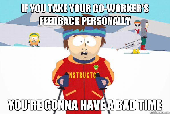 if you take your co-worker's feedback personally you're gonna have a bad time  Southpark Instructor