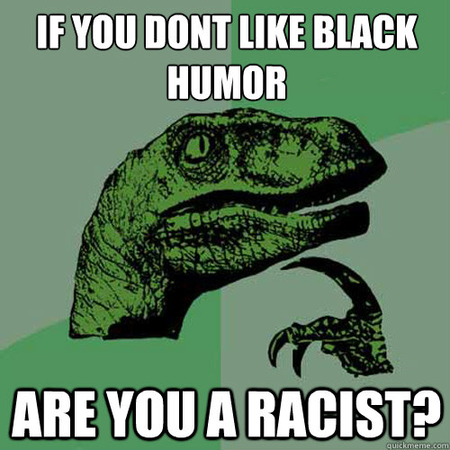 IF YOU DON´T LIKE BLACK HUMOR ARE YOU A RACIST?  Philosoraptor