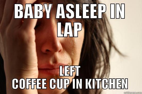 BABY ASLEEP IN LAP LEFT COFFEE CUP IN KITCHEN First World Problems