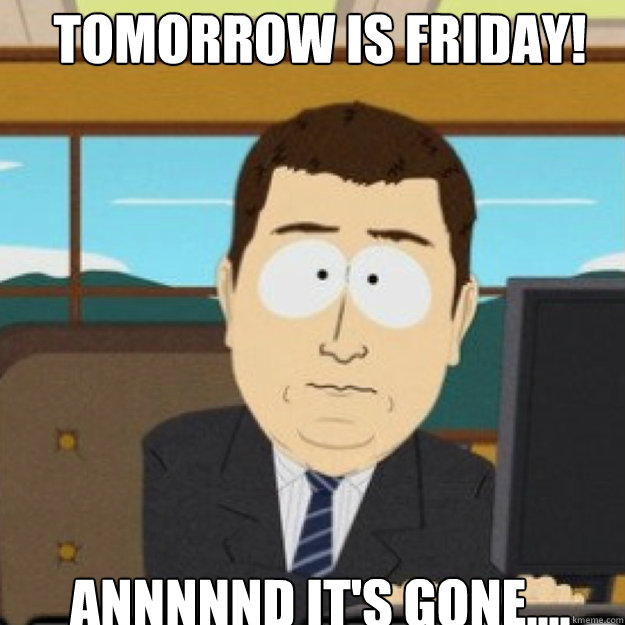 Tomorrow is friday! AnnnnND IT'S GONE.... - Tomorrow is friday! AnnnnND IT'S GONE....  Misc