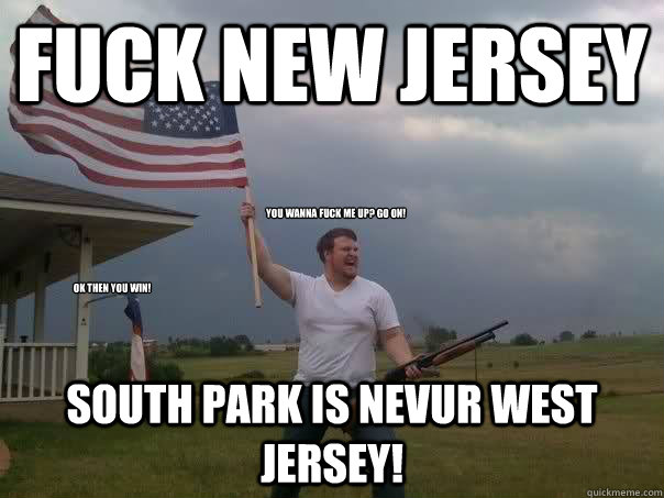 FUCK NEW JERSEY SOUTH PARK IS NEVUR WEST JERSEY! YOU WANNA FUCK ME UP? GO ON! OK THEN YOU WIN!  Overly Patriotic American