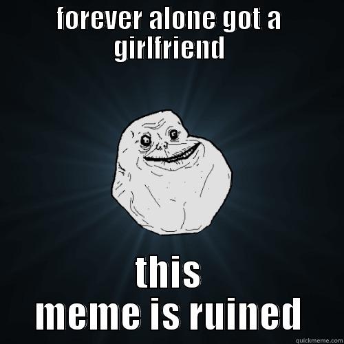 FOREVER ALONE GOT A GIRLFRIEND THIS MEME IS RUINED Forever Alone