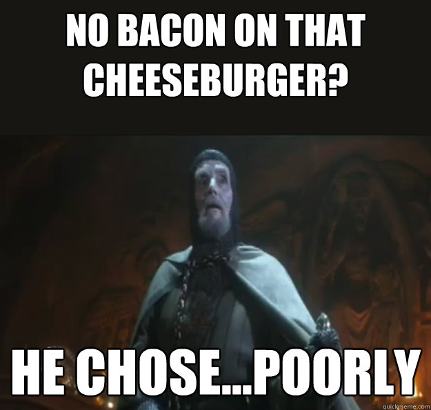 No bacon on that cheeseburger? He chose...poorly  